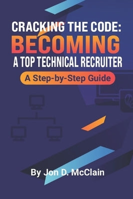 Cracking the Code: Becoming a Top Technical Recruiter by McClain, Jon D.