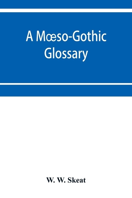 A Moeso-Gothic glossary: with an introduction, an outline of Moeso-Gothic grammar, and a list of Anglo-Saxon and old and modern English words e by W. Skeat, W.