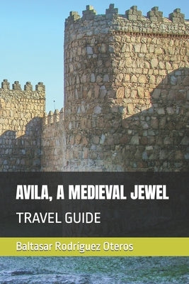 Avila, a Medieval Jewel: Travel Guide by Rodríguez Oteros, Baltasar