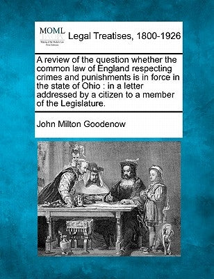 A Review of the Question Whether the Common Law of England Respecting Crimes and Punishments Is in Force in the State of Ohio: In a Letter Addressed b by Goodenow, John Milton