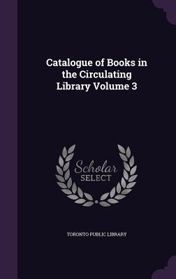 Catalogue of Books in the Circulating Library Volume 3 by Toronto Public Library