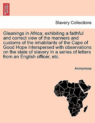 Gleanings in Africa; Exhibiting a Faithful and Correct View of the Manners and Customs of the Inhabitants of the Cape of Good Hope Interspersed with O by Anonymous