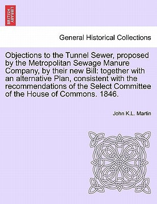 Objections to the Tunnel Sewer, Proposed by the Metropolitan Sewage Manure Company, by Their New Bill: Together with an Alternative Plan, Consistent w by Martin, John K. L.