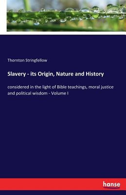 Slavery - its Origin, Nature and History: considered in the light of Bible teachings, moral justice and political wisdom - Volume I by Stringfellow, Thornton