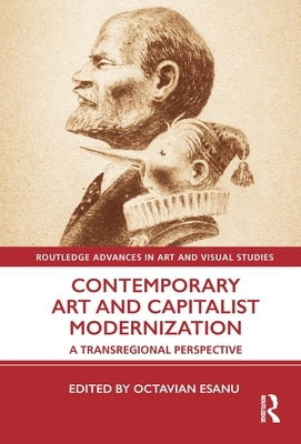 Contemporary Art and Capitalist Modernization: A Transregional Perspective by Esanu, Octavian