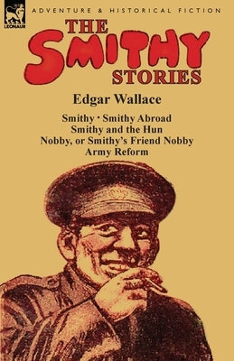 The Smithy Stories: 'Smithy, ' 'Smithy Abroad, ' 'Smithy and the Hun, ' 'Nobby, or Smithy's Friend Nobby' and 'Army Reform' by Wallace, Edgar