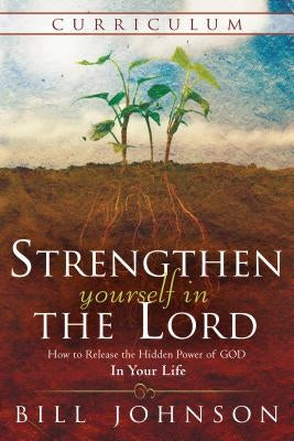 Strengthen Yourself in the Lord Curriculum: How to Release the Hidden Power of God in Your Life by Johnson, Bill