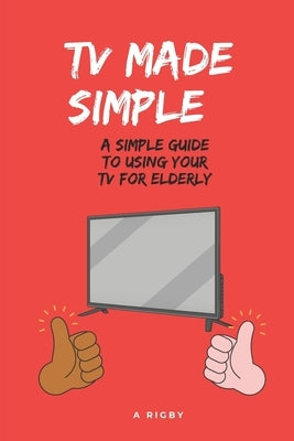 TV Made Simple: A Simple Guide To Using Your TV For Elderly: TV Instructions for Elderly by Rigby, Abigail