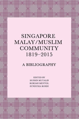 Singapore Malay/Muslim Community, 1819-2015: A Bibliography by Mutalib, Hussin