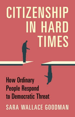 Citizenship in Hard Times: How Ordinary People Respond to Democratic Threat by Goodman, Sara Wallace