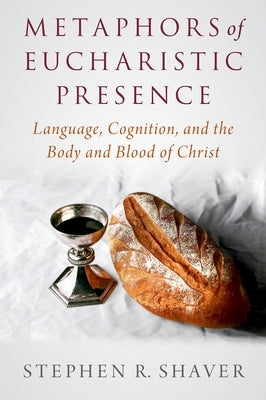 Metaphors of Eucharistic Presence: Language, Cognition, and the Body and Blood of Christ by Shaver, Stephen R.