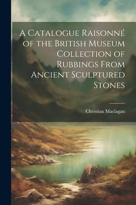 A Catalogue Raisonné of the British Museum Collection of Rubbings From Ancient Sculptured Stones by Maclagan, Christian