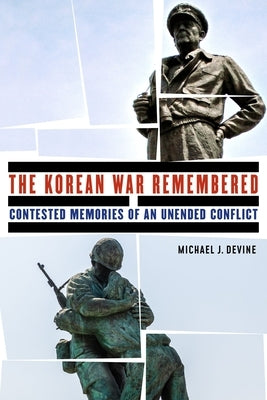 The Korean War Remembered: Contested Memories of an Unended Conflict by Devine, Michael J.