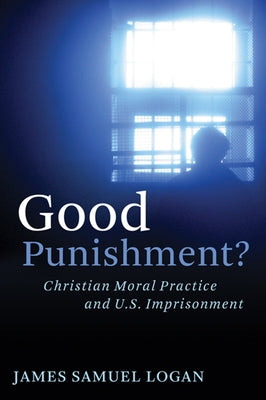 Good Punishment?: Christian Moral Practice and U.S. Imprisonment by Logan, James Samuel