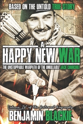 A Happy New War: The Unstoppable Warpath of the Unkillable Jack Churchill by Blackie, Benjamin