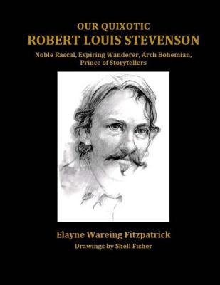 Our Quixotic Robert Louis Stevenson: Noble Rascal, Expiring Wanderer, Arch Bohemian, Prince of Storytellers by Fitzpatrick, Elayne Wareing