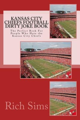 Kansas City Chiefs Football Dirty Joke Book: The Perfect Book For People Who Hate the Kansas City Chiefs by Sims, Rich