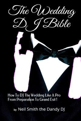 The WEDDING DJ BIBLE: How to DJ the Wedding Like A Pro from Preparation to Grand Exit! by The Dandy Dj, Neil Smith