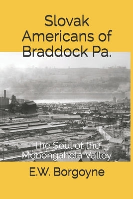 Slovak Americans of Braddock Pa.: The Soul of the Monongahela Valley by Borgoyne, E. W.