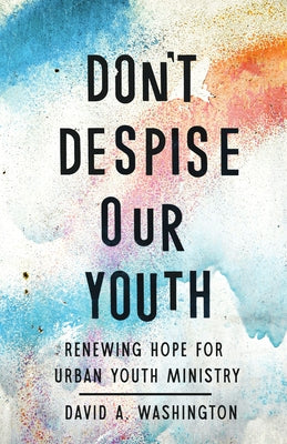 Don't Despise Our Youth: Renewing Hope for Urban Youth Ministry by Washington, David a.
