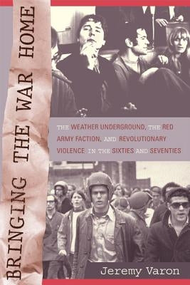 Bringing the War Home: The Weather Underground, the Red Army Faction, and Revolutionary Violence in the Sixties and Seventies by Varon, Jeremy Peter