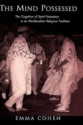 The Mind Possessed: The Cognition of Spirit Possession in an Afro-Brazilian Religious Tradition by Cohen, Emma