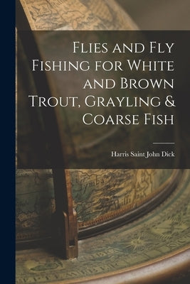 Flies and Fly Fishing for White and Brown Trout, Grayling & Coarse Fish by Saint John Dick, Harris
