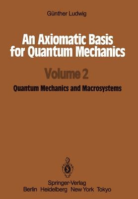 An Axiomatic Basis for Quantum Mechanics: Volume 2 Quantum Mechanics and Macrosystems by Ludwig, Günther
