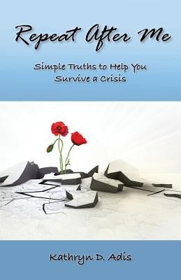 Repeat After Me: Simple Truths to Help You Survive a Crisis by Adis, Kathryn D.