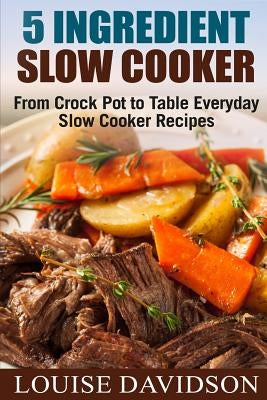 5 Ingredient Slow Cooker: From Crock Pot to Table Everyday Slow Cooker Recipes by Davidson, Louise