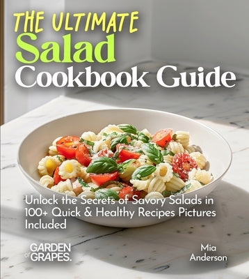The Ultimate Salad Cookbook Guide: Dive into 100+ Vibrant Recipes, Pictures Included for Every Mouthwatering Dish by Anderson, Mia