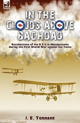 In the Clouds Above Baghdad: Recollections of the R. F. C. in Mesopotamia during the First World War Against the Turks by Tennant, J. E.