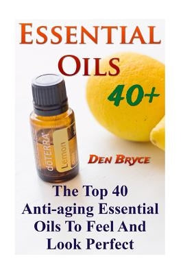 Essential Oils 40+: The Top 40 Anti-aging Essential Oils To Feel And Look Perfect by Bryce, Den