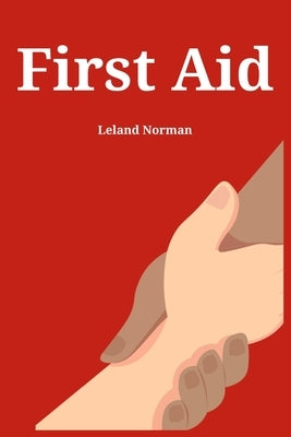 First Aid: Essential First Aid Techniques for Everyday Emergencies (2023 Guide for Beginners) by Norman, Leland
