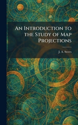 An Introduction to the Study of Map Projections by Steers, J. a.