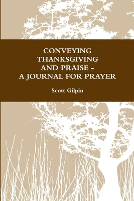 Conveying Thanksgiving and Praise -A Journal for Prayer by Gilpin, Scott