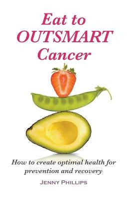 Eat to Outsmart Cancer: How to create optimal health for prevention & recovery by Phillips, Jenny