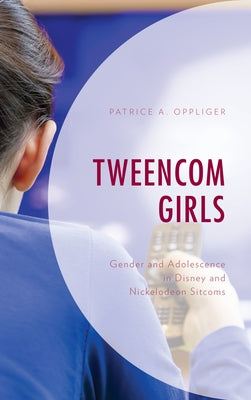 Tweencom Girls: Gender and Adolescence in Disney and Nickelodeon Sitcoms by Oppliger, Patrice A.