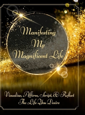 Manifesting My Magnificent Life: Visualize, Affirm, Script, and Reflect The Life You Desire by Radiance, Divine