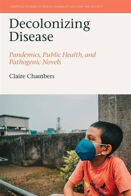 Decolonizing Disease: Pandemics, Public Health, and Pathogenic Novels by Chambers, Claire