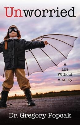 Unworried: A Life Without Anxiety by Popcak, Jacob