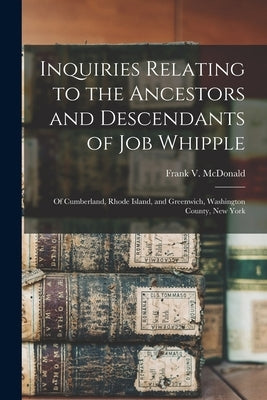 Inquiries Relating to the Ancestors and Descendants of Job Whipple: of Cumberland, Rhode Island, and Greenwich, Washington County, New York by McDonald, Frank V. (Frank Virgil) 18