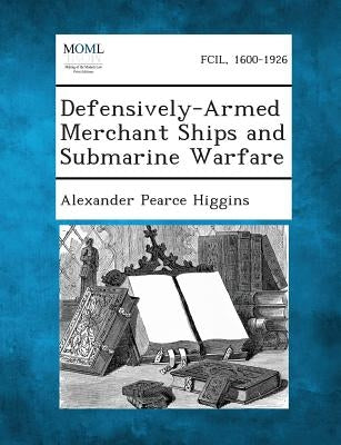 Defensively-Armed Merchant Ships and Submarine Warfare by Higgins, Alexander Pearce