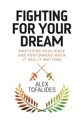 Fighting for Your Dream: Mastering resilience and performing when it really matters by Tofalides, Alex