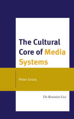 The Cultural Core of Media Systems: The Romanian Case by Gross, Peter