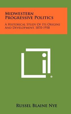Midwestern Progressive Politics: A Historical Study Of Its Origins And Development, 1870-1958 by Nye, Russel Blaine