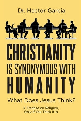 Christianity is Synonymous with Humanity: What Does Jesus Think? by Garcia, Hector