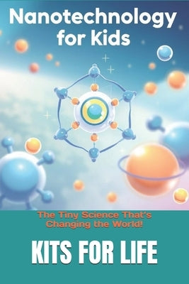 Nanotechnology for Kids: The Tiny Science That's Changing the World!: Discover the Wonders of the Invisible World with Fun Facts & Activities! by Kits for Life
