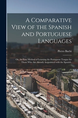A Comparative View of the Spanish and Portuguese Languages; or, An Easy Method of Learning the Portuguese Tongue for Those Who Are Already Acquainted by Bachi, Pietro 1787-1853