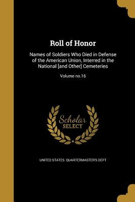 Roll of Honor: Names of Soldiers Who Died in Defense of the American Union, Interred in the National [and Other] Cemeteries; Volume no.16 by United States Quartermaster's Dept
